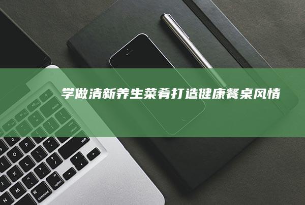 学做清新养生菜肴：打造健康餐桌风情