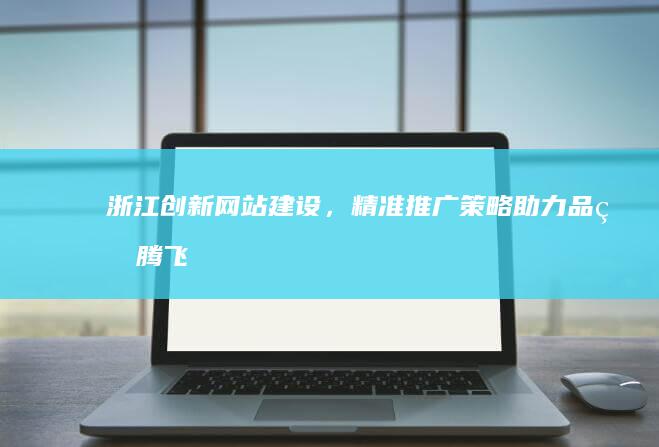 浙江创新网站建设，精准推广策略助力品牌腾飞